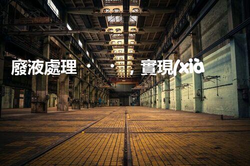 廢液處理，實現(xiàn)資源再利用的新技術